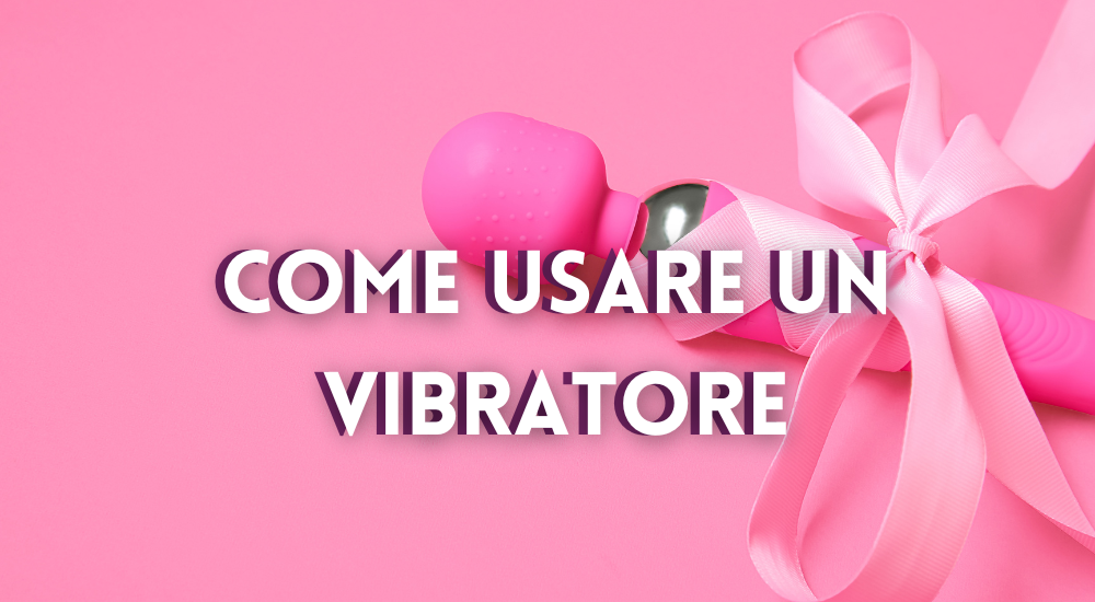 Come Usare un Vibratore Correttamente - Fallo Creativo